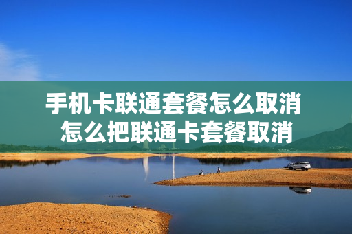 手机卡联通套餐怎么取消 怎么把联通卡套餐取消
