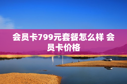 会员卡799元套餐怎么样 会员卡价格
