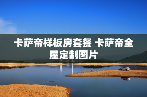卡萨帝样板房套餐 卡萨帝全屋定制图片