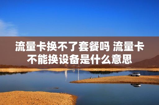 流量卡换不了套餐吗 流量卡不能换设备是什么意思