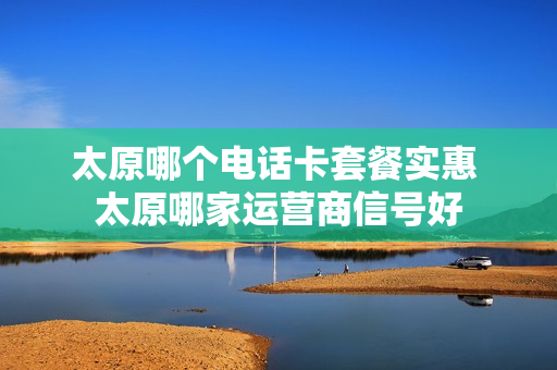 太原哪个电话卡套餐实惠 太原哪家运营商信号好