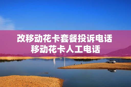 改移动花卡套餐投诉电话 移动花卡人工电话