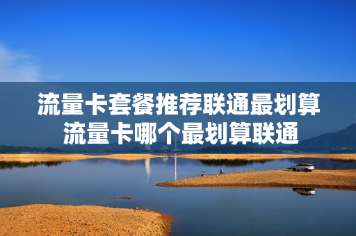 流量卡套餐推荐联通最划算 流量卡哪个最划算联通