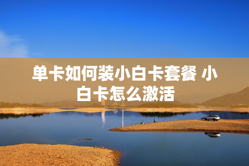 单卡如何装小白卡套餐 小白卡怎么激活
