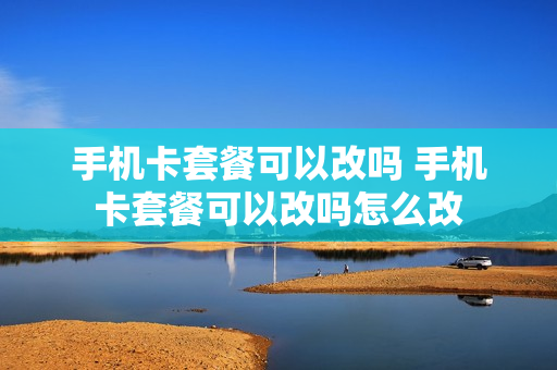 手机卡套餐可以改吗 手机卡套餐可以改吗怎么改