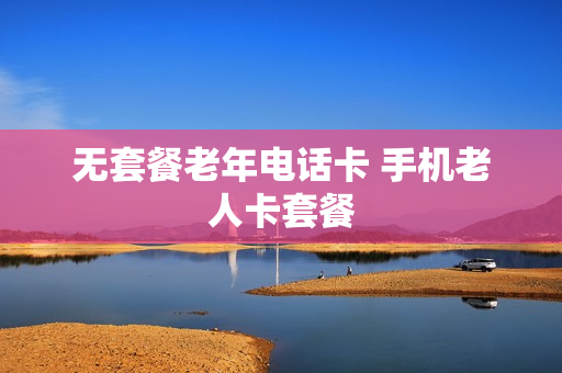 无套餐老年电话卡 手机老人卡套餐