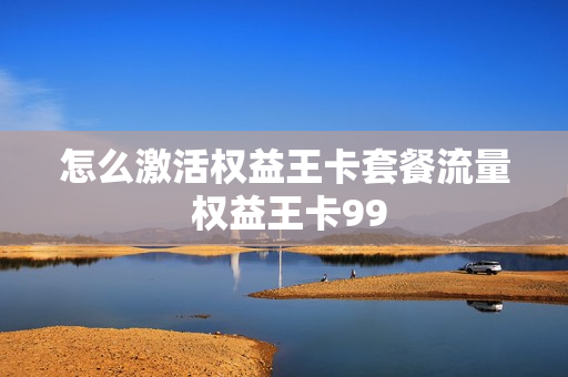 怎么激活权益王卡套餐流量 权益王卡99