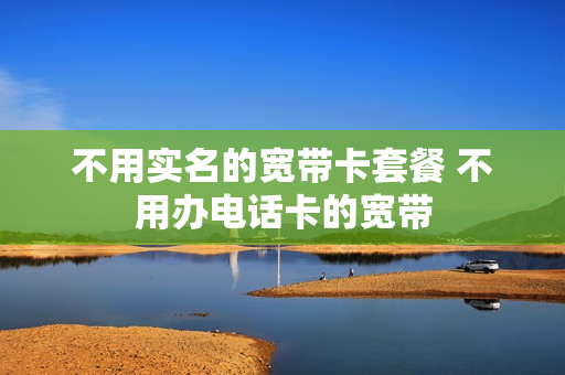 不用实名的宽带卡套餐 不用办电话卡的宽带