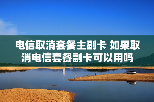 电信取消套餐主副卡 如果取消电信套餐副卡可以用吗