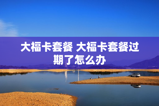 大福卡套餐 大福卡套餐过期了怎么办