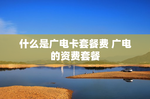 什么是广电卡套餐费 广电的资费套餐