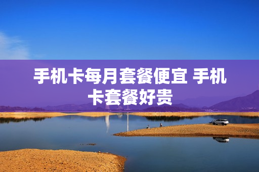 手机卡每月套餐便宜 手机卡套餐好贵