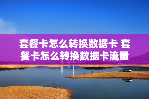 套餐卡怎么转换数据卡 套餐卡怎么转换数据卡流量