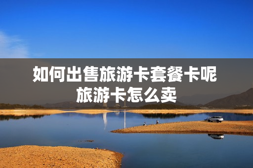 如何出售旅游卡套餐卡呢 旅游卡怎么卖