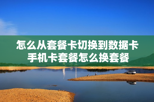 怎么从套餐卡切换到数据卡 手机卡套餐怎么换套餐