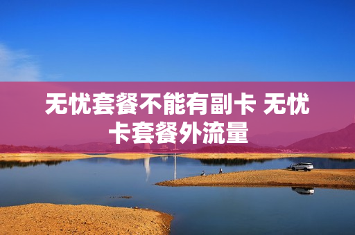 无忧套餐不能有副卡 无忧卡套餐外流量