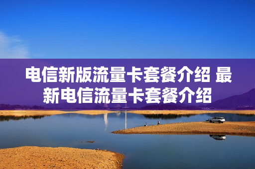 电信新版流量卡套餐介绍 最新电信流量卡套餐介绍