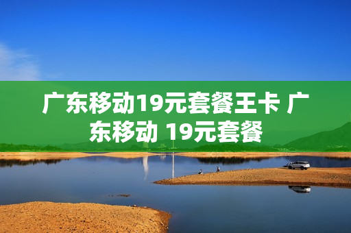 广东移动19元套餐王卡 广东移动 19元套餐