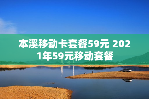 本溪移动卡套餐59元 2021年59元移动套餐