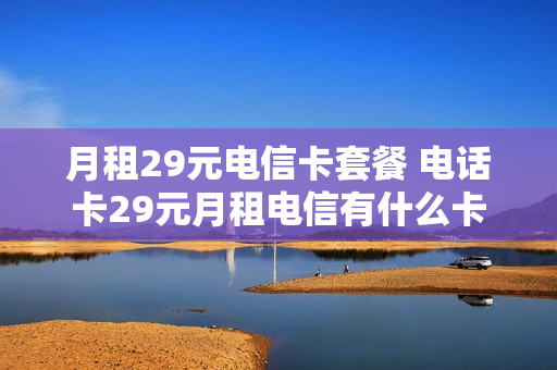 月租29元电信卡套餐 电话卡29元月租电信有什么卡
