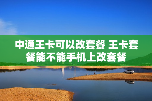 中通王卡可以改套餐 王卡套餐能不能手机上改套餐