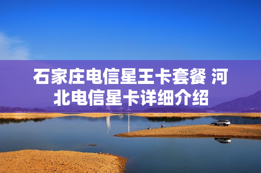 石家庄电信星王卡套餐 河北电信星卡详细介绍