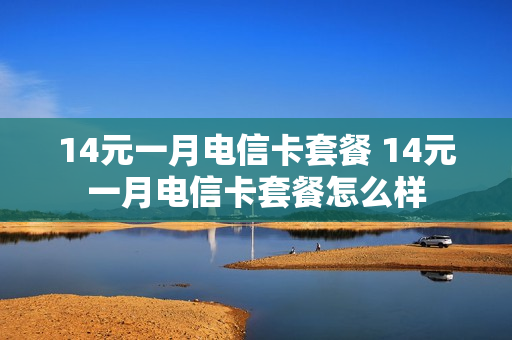 14元一月电信卡套餐 14元一月电信卡套餐怎么样