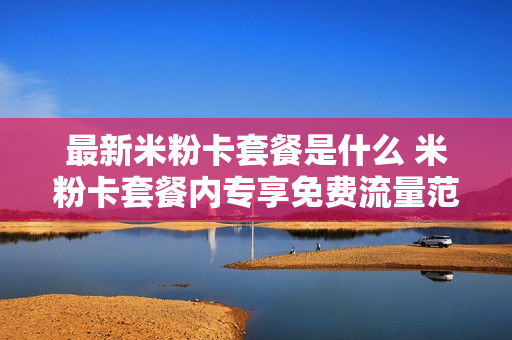 最新米粉卡套餐是什么 米粉卡套餐内专享免费流量范围