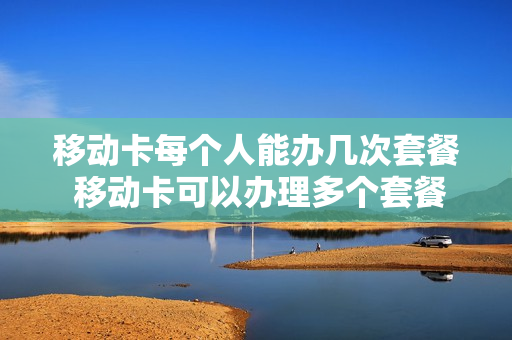 移动卡每个人能办几次套餐 移动卡可以办理多个套餐吗