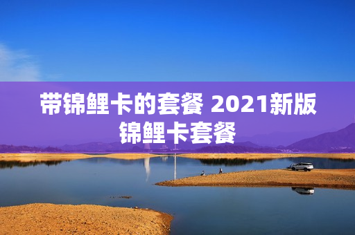 带锦鲤卡的套餐 2021新版锦鲤卡套餐