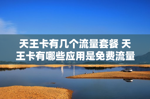 天王卡有几个流量套餐 天王卡有哪些应用是免费流量