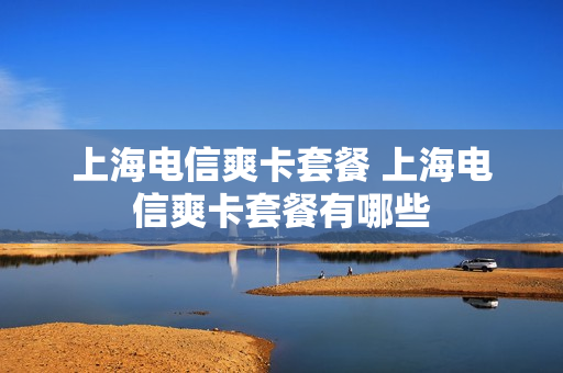 上海电信爽卡套餐 上海电信爽卡套餐有哪些