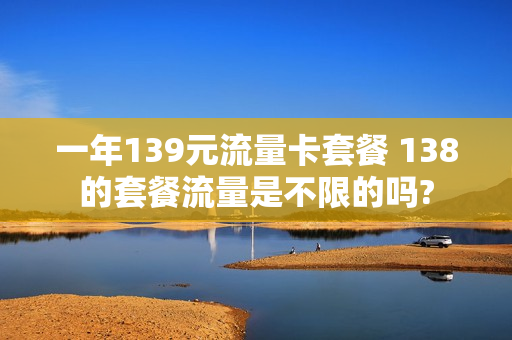 一年139元流量卡套餐 138的套餐流量是不限的吗?