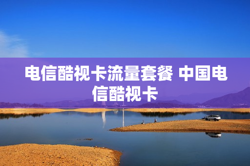 电信酷视卡流量套餐 中国电信酷视卡