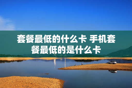 套餐最低的什么卡 手机套餐最低的是什么卡