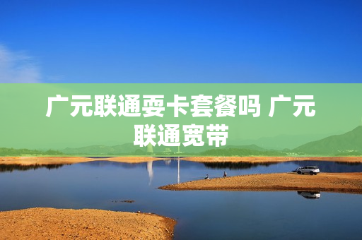 广元联通耍卡套餐吗 广元联通宽带