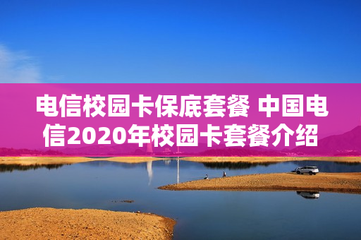 电信校园卡保底套餐 中国电信2020年校园卡套餐介绍