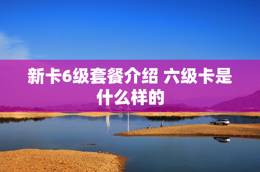 新卡6级套餐介绍 六级卡是什么样的