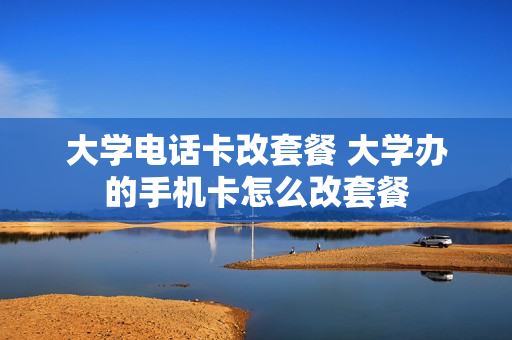 大学电话卡改套餐 大学办的手机卡怎么改套餐