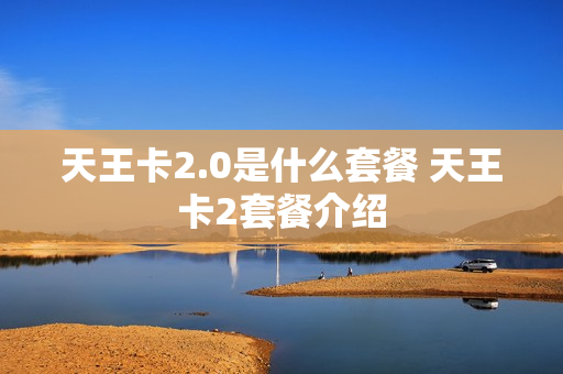 天王卡2.0是什么套餐 天王卡2套餐介绍