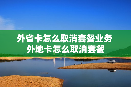 外省卡怎么取消套餐业务 外地卡怎么取消套餐