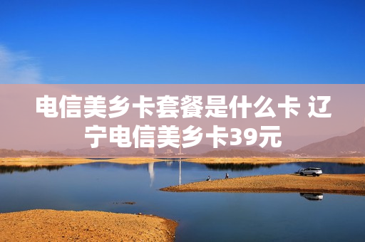 电信美乡卡套餐是什么卡 辽宁电信美乡卡39元