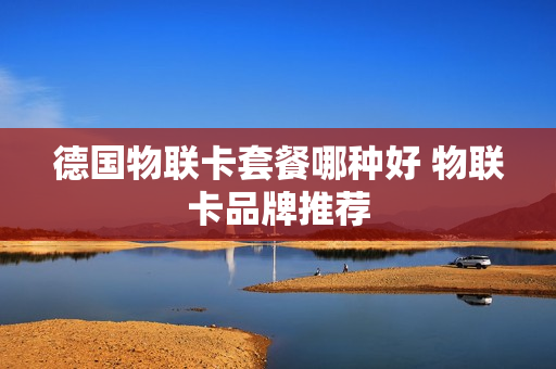 德国物联卡套餐哪种好 物联卡品牌推荐