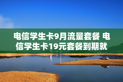 电信学生卡9月流量套餐 电信学生卡19元套餐到期就不能用了吗?