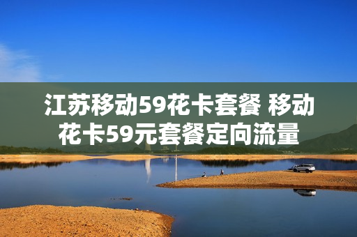 江苏移动59花卡套餐 移动花卡59元套餐定向流量