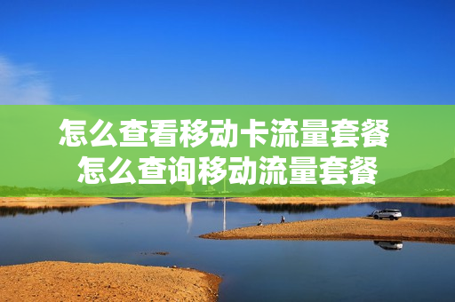 怎么查看移动卡流量套餐 怎么查询移动流量套餐