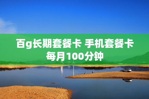 百g长期套餐卡 手机套餐卡每月100分钟