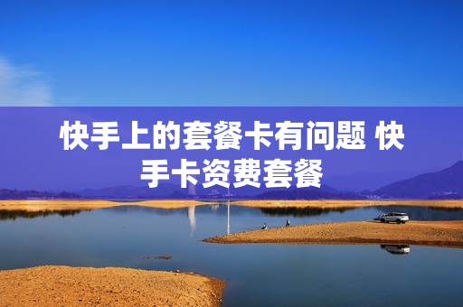 快手上的套餐卡有问题 快手卡资费套餐