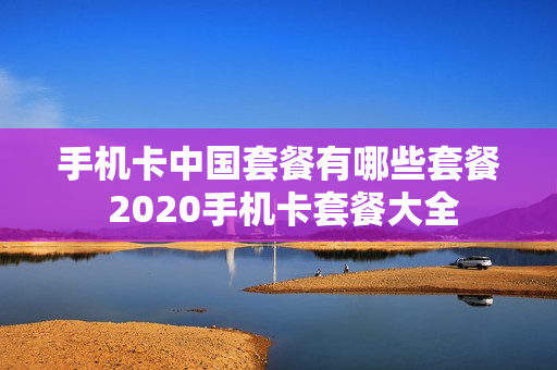 手机卡中国套餐有哪些套餐 2020手机卡套餐大全