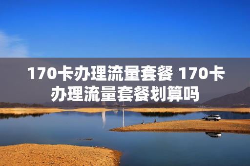 170卡办理流量套餐 170卡办理流量套餐划算吗